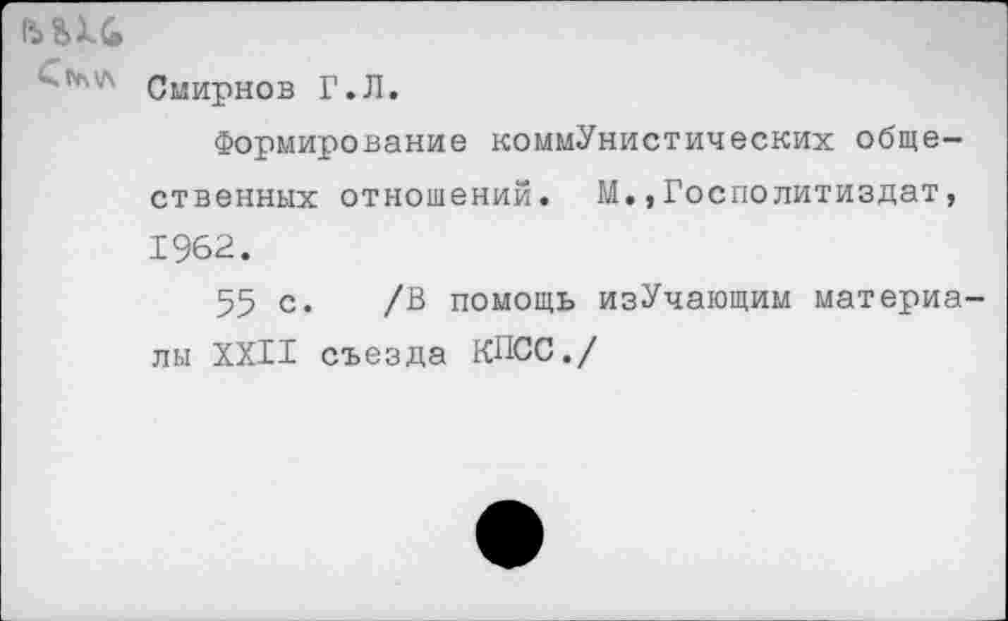 ﻿ьви
" '** ■ Смирнов Г.Л.
Формирование коммунистических общественных отношений. М.,Госполитиздат, 1962.
55 с. /В помощь изУчающим материалы XXII съезда КПСС./